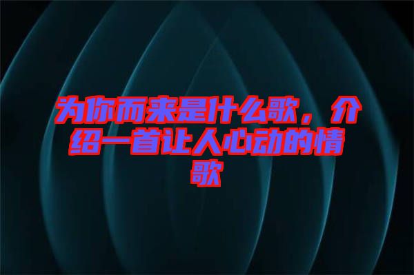 為你而來是什么歌，介紹一首讓人心動的情歌