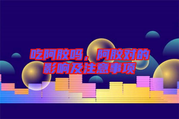 吃阿膠嗎，阿膠對的影響及注意事項