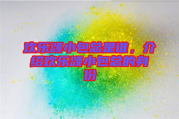 歡樂頌小包總是誰，介紹歡樂頌小包總的身份