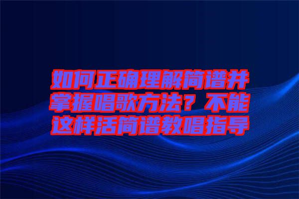 如何正確理解簡譜并掌握唱歌方法？不能這樣活簡譜教唱指導(dǎo)