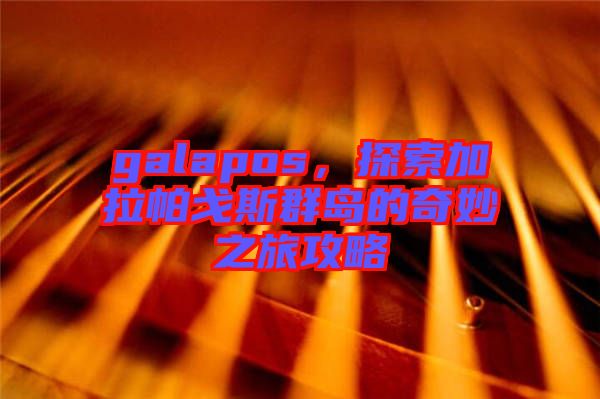 galapos，探索加拉帕戈斯群島的奇妙之旅攻略