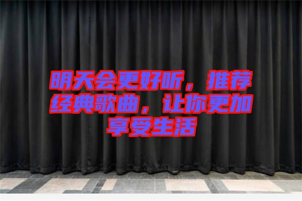 明天會(huì)更好聽，推薦經(jīng)典歌曲，讓你更加享受生活