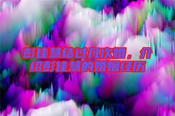 彭佳慧結(jié)過幾次婚，介紹彭佳慧的婚姻經(jīng)歷