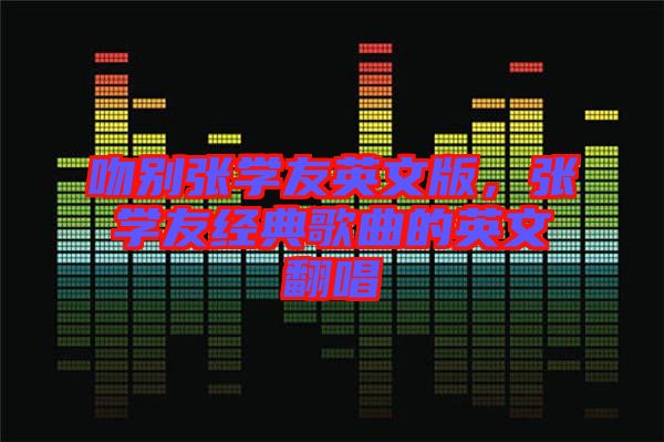 吻別張學(xué)友英文版，張學(xué)友經(jīng)典歌曲的英文翻唱