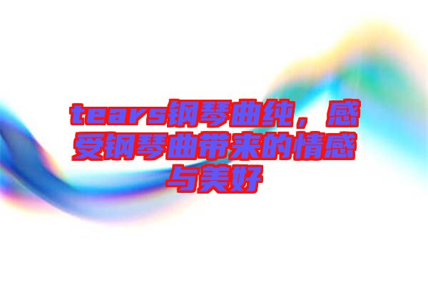 tears鋼琴曲純，感受鋼琴曲帶來的情感與美好