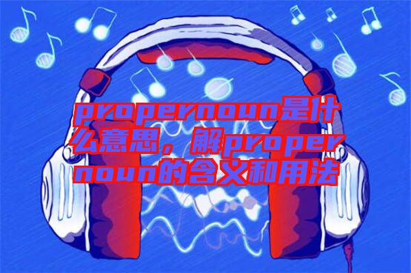 propernoun是什么意思，解propernoun的含義和用法