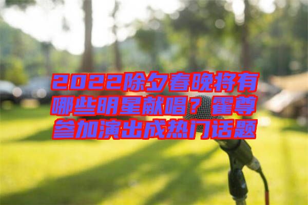 2022除夕春晚將有哪些明星獻(xiàn)唱？霍尊參加演出成熱門(mén)話題