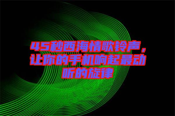 45秒西海情歌鈴聲，讓你的手機(jī)響起最動(dòng)聽的旋律
