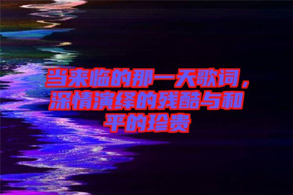 當(dāng)來(lái)臨的那一天歌詞，深情演繹的殘酷與和平的珍貴