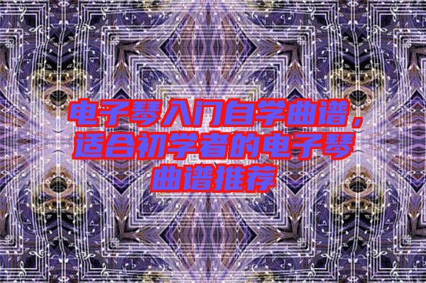 電子琴入門自學曲譜，適合初學者的電子琴曲譜推薦