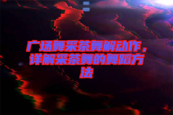 廣場(chǎng)舞采茶舞解動(dòng)作，詳解采茶舞的舞蹈方法