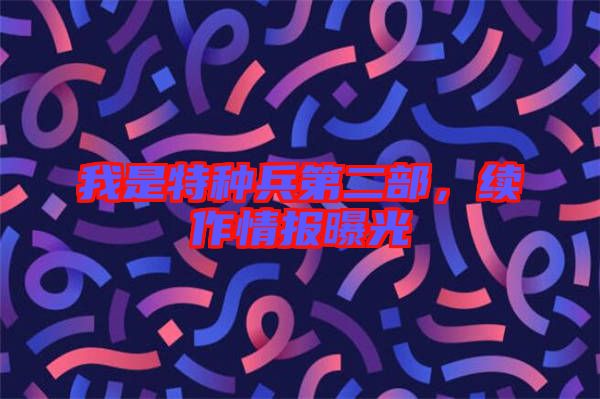 我是特種兵第二部，續(xù)作情報(bào)曝光