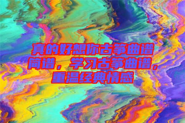 真的好想你古箏曲譜簡譜，學(xué)習(xí)古箏曲譜，重溫經(jīng)典情感