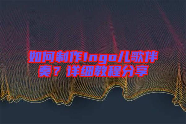 如何制作Ingo兒歌伴奏？詳細(xì)教程分享