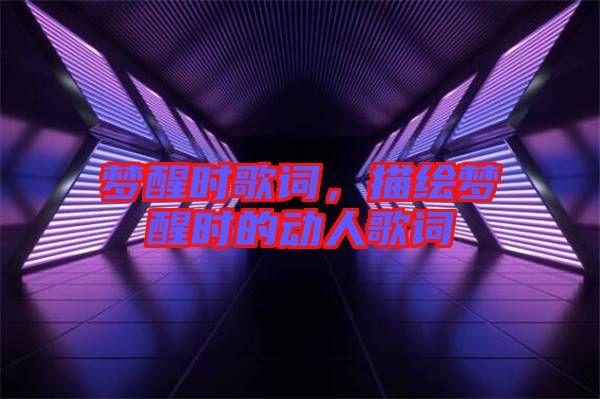 夢(mèng)醒時(shí)歌詞，描繪夢(mèng)醒時(shí)的動(dòng)人歌詞