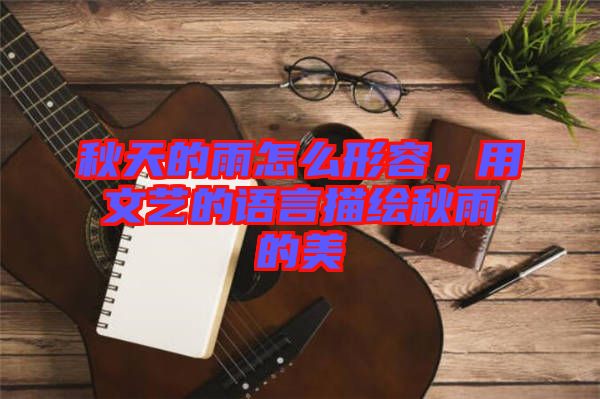 秋天的雨怎么形容，用文藝的語言描繪秋雨的美