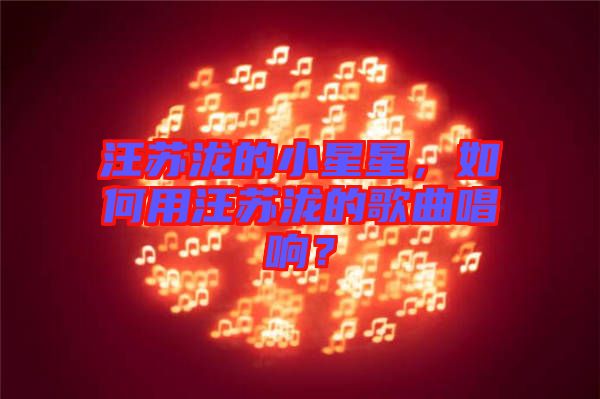 汪蘇瀧的小星星，如何用汪蘇瀧的歌曲唱響？