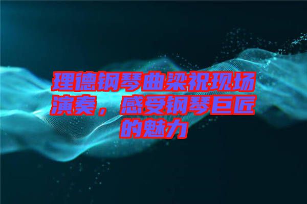 理德鋼琴曲梁?，F(xiàn)場(chǎng)演奏，感受鋼琴巨匠的魅力