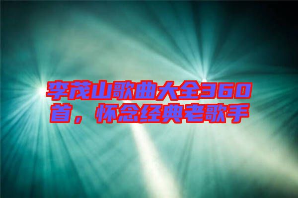 李茂山歌曲大全360首，懷念經(jīng)典老歌手