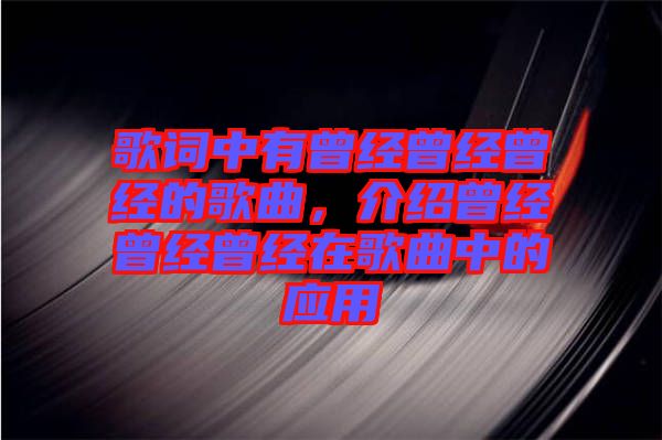 歌詞中有曾經(jīng)曾經(jīng)曾經(jīng)的歌曲，介紹曾經(jīng)曾經(jīng)曾經(jīng)在歌曲中的應(yīng)用