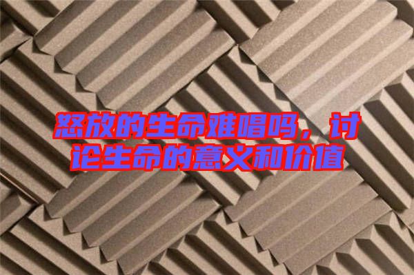 怒放的生命難唱嗎，討論生命的意義和價值