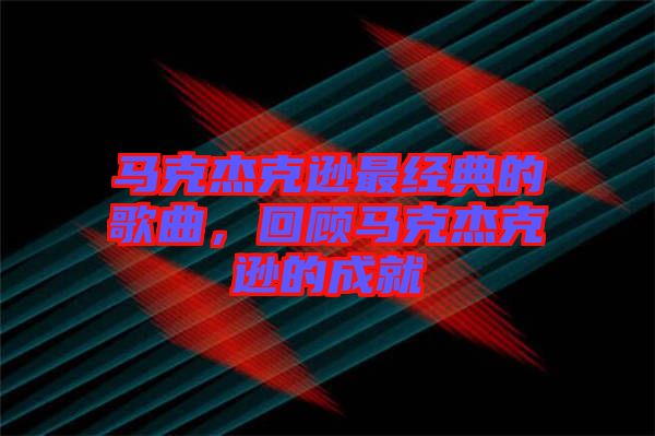 馬克杰克遜最經(jīng)典的歌曲，回顧馬克杰克遜的成就