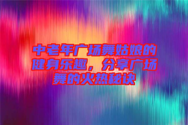 中老年廣場舞姑娘的健身樂趣，分享廣場舞的火熱秘訣