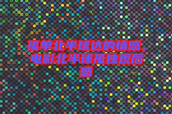 孤單北半球達(dá)的情感，電影北半球孤獨(dú)觀后感