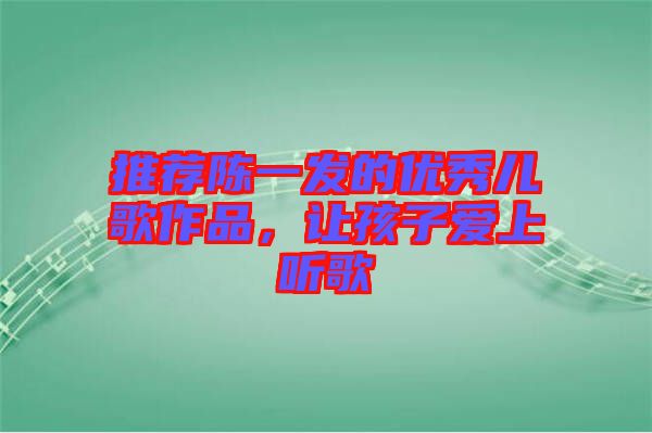 推薦陳一發(fā)的優(yōu)秀兒歌作品，讓孩子愛上聽歌
