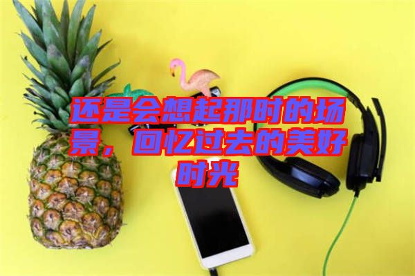 還是會(huì)想起那時(shí)的場景，回憶過去的美好時(shí)光
