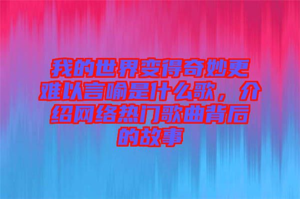 我的世界變得奇妙更難以言喻是什么歌，介紹網(wǎng)絡熱門歌曲背后的故事