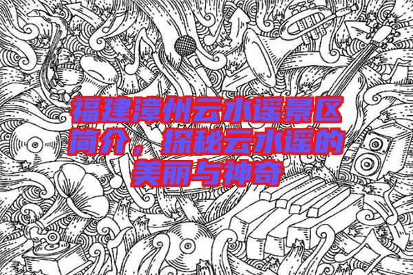 福建漳州云水謠景區(qū)簡(jiǎn)介，探秘云水謠的美麗與神奇