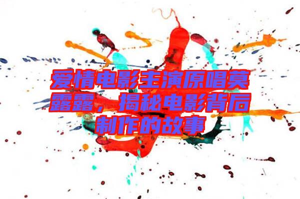 愛情電影主演原唱莫露露，揭秘電影背后制作的故事