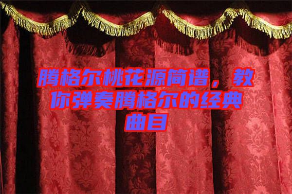 騰格爾桃花源簡(jiǎn)譜，教你彈奏騰格爾的經(jīng)典曲目