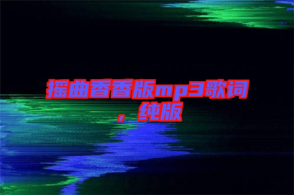 搖曲香香版mp3歌詞，純版