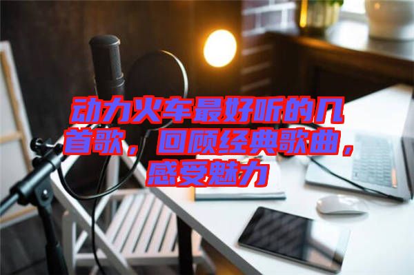 動力火車最好聽的幾首歌，回顧經(jīng)典歌曲，感受魅力