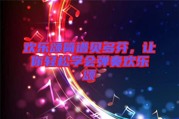 歡樂頌簡(jiǎn)譜貝多芬，讓你輕松學(xué)會(huì)彈奏歡樂頌