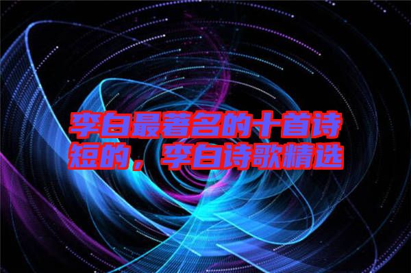 李白最著名的十首詩(shī)短的，李白詩(shī)歌精選