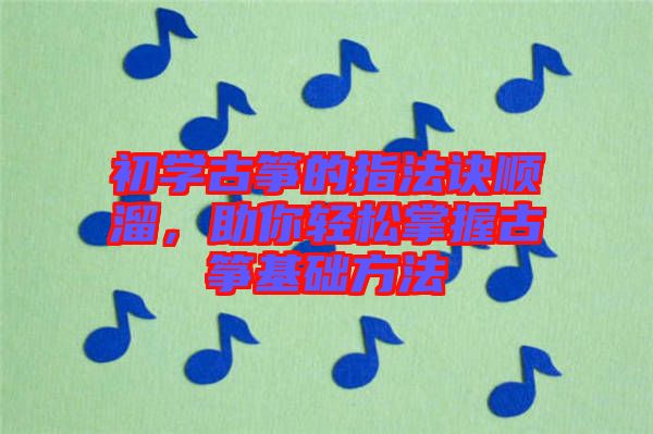 初學(xué)古箏的指法訣順溜，助你輕松掌握古箏基礎(chǔ)方法