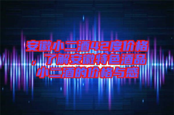 安徽小二酒42度價(jià)格，了解安徽特色酒品小二酒的價(jià)格與感