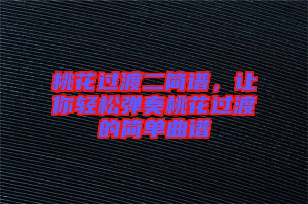桃花過渡二簡譜，讓你輕松彈奏桃花過渡的簡單曲譜