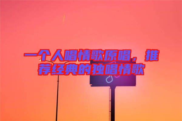一個(gè)人唱情歌原唱，推薦經(jīng)典的獨(dú)唱情歌