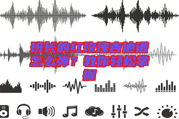 班長(zhǎng)的紅玫瑰吉他譜怎么彈？教你輕松掌握
