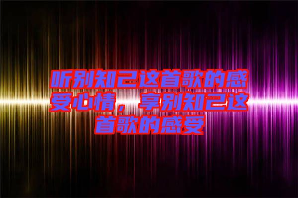 聽別知己這首歌的感受心情，享別知己這首歌的感受