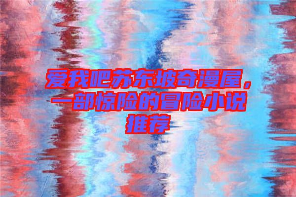 愛我吧蘇東坡奇漫屋，一部驚險(xiǎn)的冒險(xiǎn)小說推薦