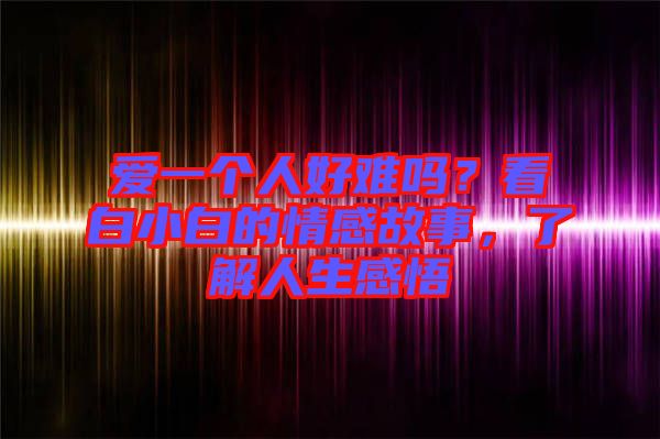 愛(ài)一個(gè)人好難嗎？看白小白的情感故事，了解人生感悟
