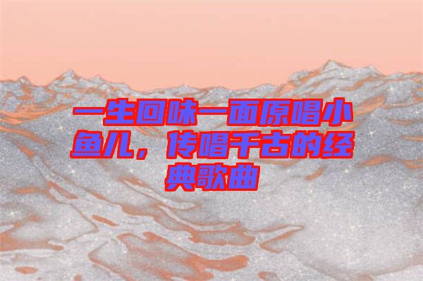 一生回味一面原唱小魚兒，傳唱千古的經(jīng)典歌曲