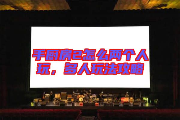 手廚房2怎么兩個(gè)人玩，多人玩法攻略