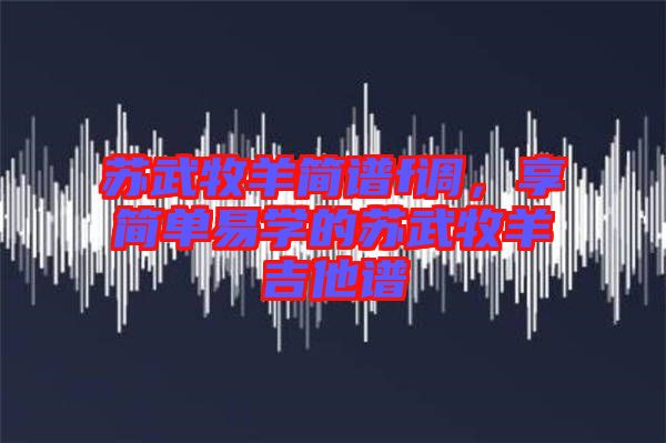 蘇武牧羊簡譜f調(diào)，享簡單易學(xué)的蘇武牧羊吉他譜