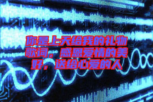 你是上天給我的禮物歌詞，感恩愛情的美好，送給心愛的人